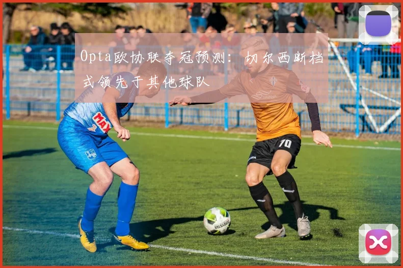 Opta欧协联夺冠预测：切尔西断档式领先于其他球队