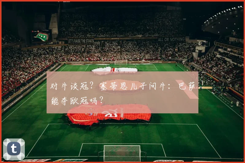 对牛谈冠？塞蒂恩儿子问牛：巴萨能夺欧冠吗？