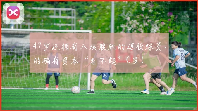 47岁还拥有八块腹肌的退役球员，的确有资本“看不起”C罗！