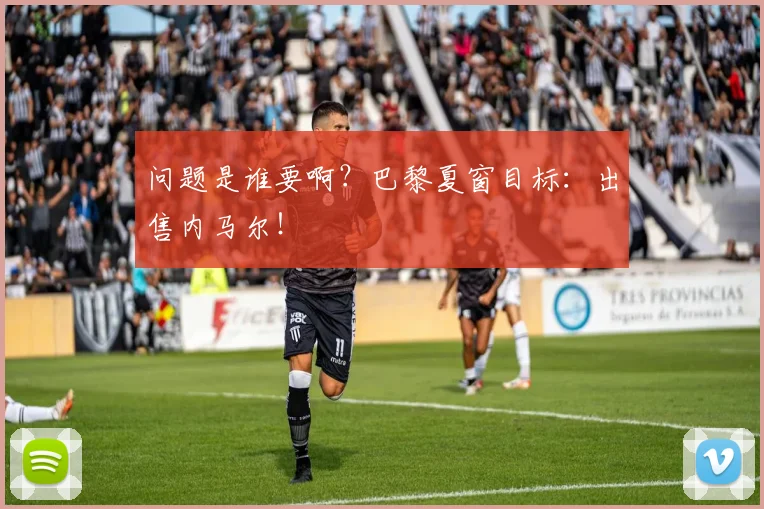 问题是谁要啊？巴黎夏窗目标：出售内马尔！