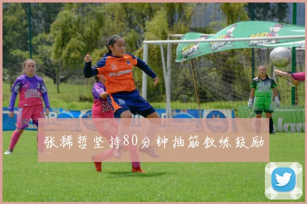 张稀哲坚持80分钟抽筋教练鼓励