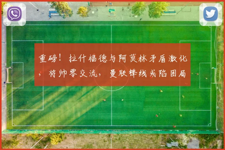 重磅！拉什福德与阿莫林矛盾激化，将帅零交流，曼联锋线或陷困局