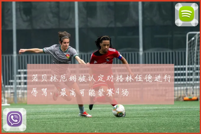 若贝林厄姆被认定对格林伍德进行辱骂，最高可能禁赛4场