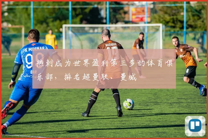 热刺成为世界盈利第三多的体育俱乐部，排名超曼联、曼城