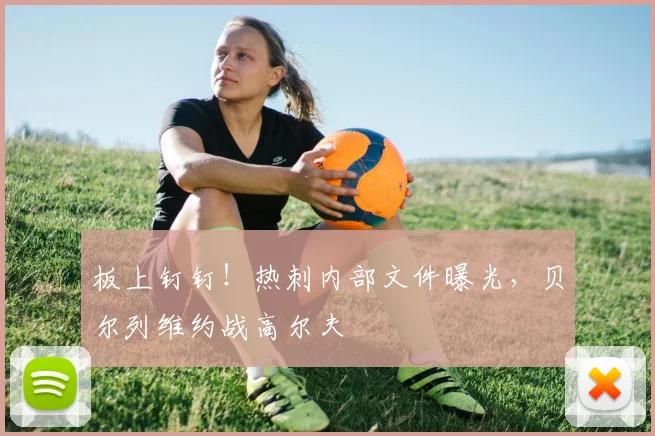 板上钉钉！热刺内部文件曝光，贝尔列维约战高尔夫