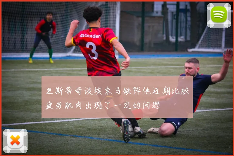 里斯蒂奇谈埃朱马缺阵他近期比较疲劳肌肉出现了一定的问题