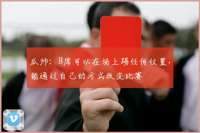 瓜帅：B席可以在场上踢任何位置，能通过自己的方式改变比赛