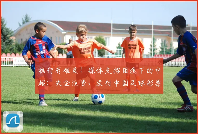 执行有难度！媒体支招困境下的中超：央企注资，发行中国足球彩票