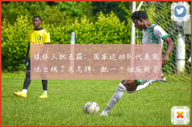 媒体人批王霜：国家运动队代表敢说出线了又怎样，配一个彻底封杀