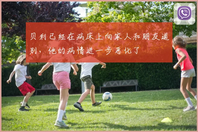 贝利已经在病床上向家人和朋友道别，他的病情进一步恶化了
