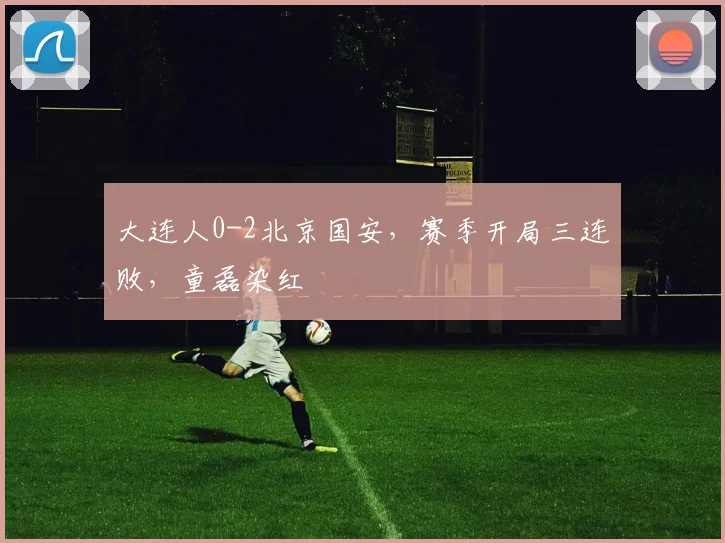 大连人0-2北京国安，赛季开局三连败，童磊染红