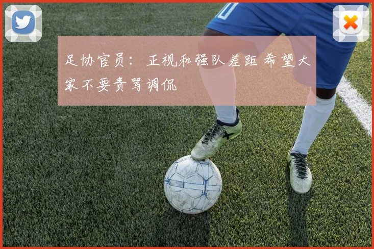 足协官员：正视和强队差距 希望大家不要责骂调侃