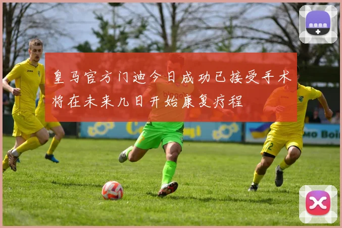 皇马官方门迪今日成功已接受手术将在未来几日开始康复疗程
