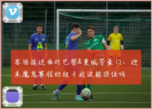 客场接连面对巴黎&曼城等豪门，迎来魔鬼赛程的纽卡这波能顶住吗