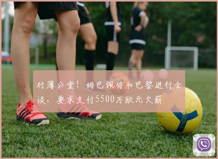 对薄公堂！姆巴佩将和巴黎进行会谈，要求支付5500万欧元欠薪