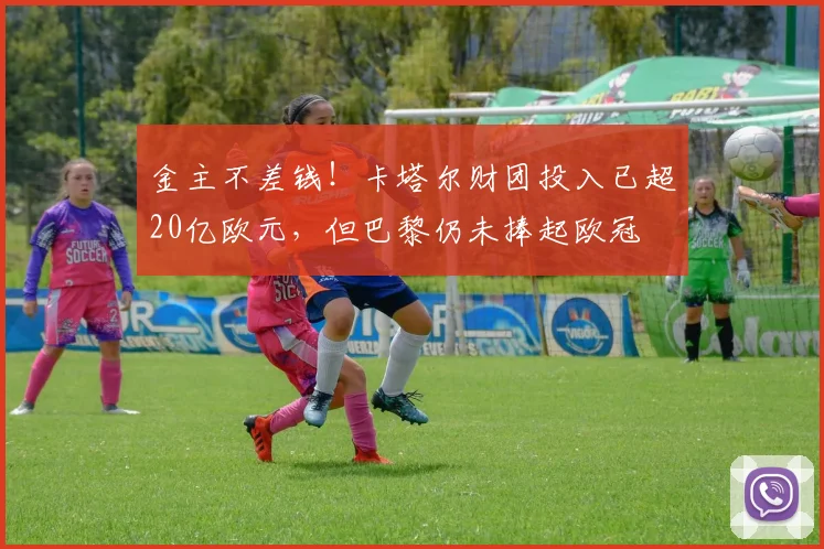 金主不差钱！卡塔尔财团投入已超20亿欧元，但巴黎仍未捧起欧冠