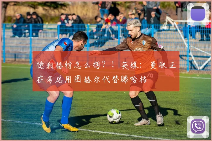 德利赫特怎么想？！英媒：曼联正在考虑用图赫尔代替滕哈格