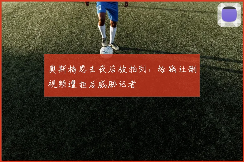 奥斯梅恩去夜店被拍到，给钱让删视频遭拒后威胁记者