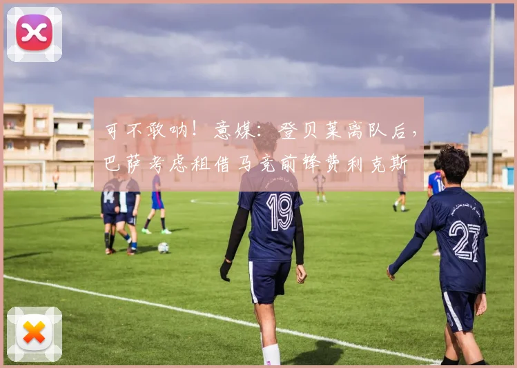 可不敢呐！意媒：登贝莱离队后，巴萨考虑租借马竞前锋费利克斯