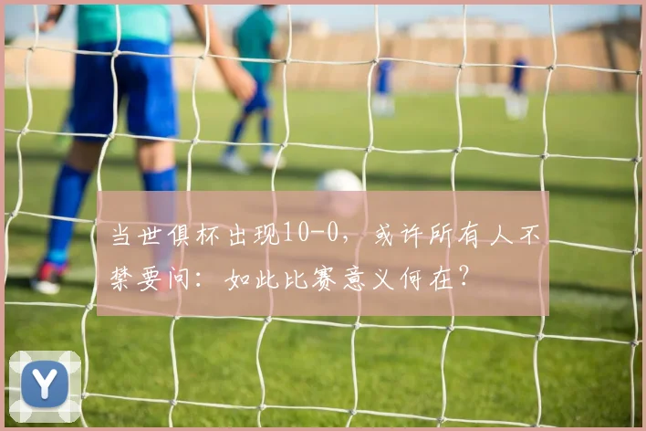 当世俱杯出现10-0，或许所有人不禁要问：如此比赛意义何在？