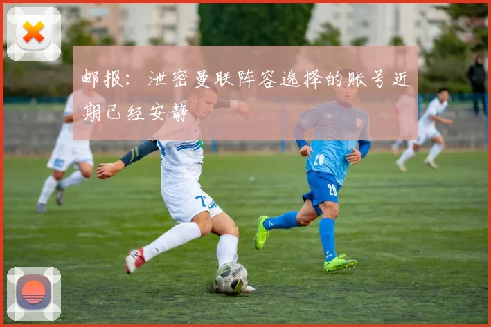 邮报：泄密曼联阵容选择的账号近期已经安静