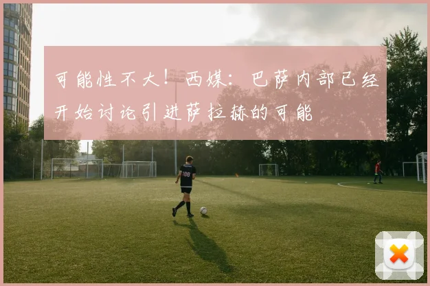 可能性不大！西媒：巴萨内部已经开始讨论引进萨拉赫的可能