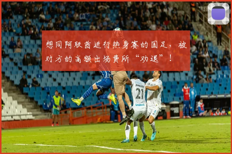 想同阿联酋进行热身赛的国足，被对方的高额出场费所“劝退”！