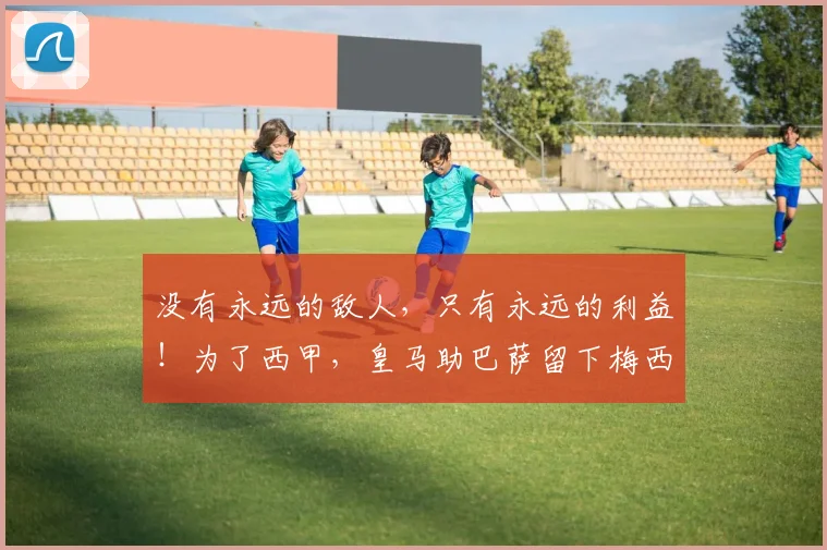没有永远的敌人，只有永远的利益！为了西甲，皇马助巴萨留下梅西