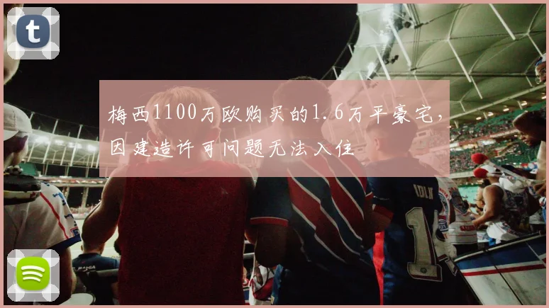 梅西1100万欧购买的1.6万平豪宅，因建造许可问题无法入住