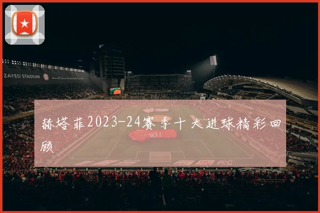 赫塔菲2023-24赛季十大进球精彩回顾