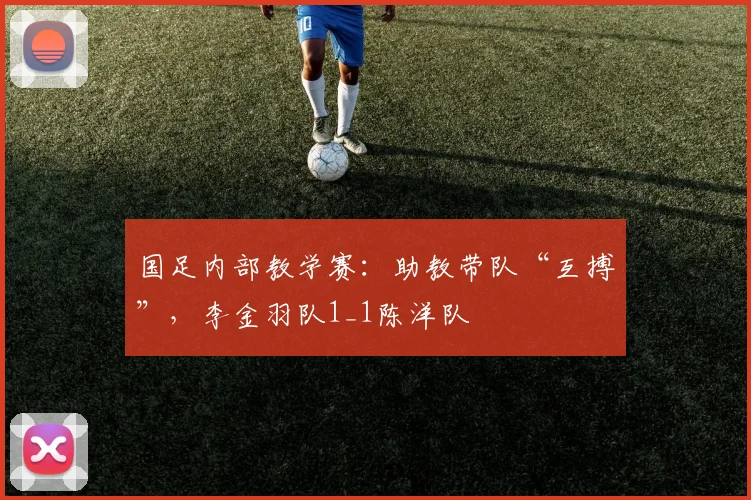 国足内部教学赛：助教带队“互搏”，李金羽队1_1陈洋队