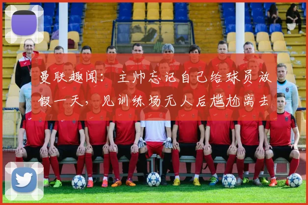 曼联趣闻：主帅忘记自己给球员放假一天，见训练场无人后尴尬离去