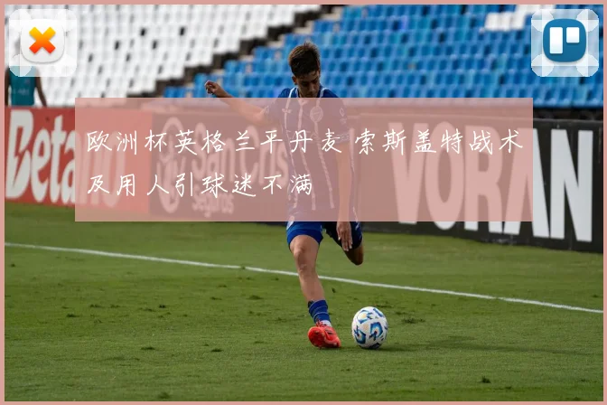 欧洲杯英格兰平丹麦 索斯盖特战术及用人引球迷不满