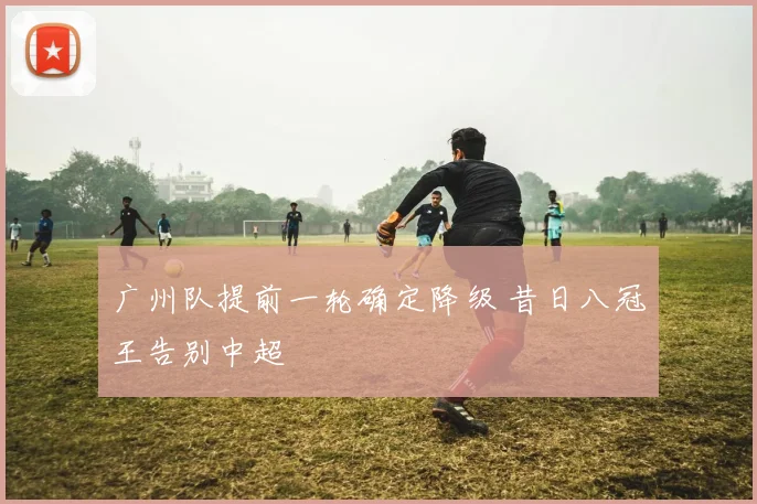 广州队提前一轮确定降级 昔日八冠王告别中超