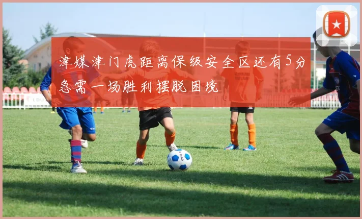 津媒津门虎距离保级安全区还有5分急需一场胜利摆脱困境