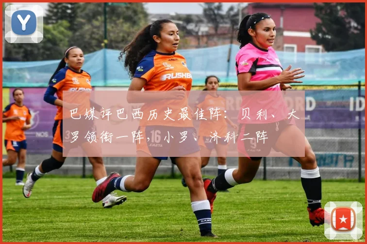 巴媒评巴西历史最佳阵：贝利、大罗领衔一阵，小罗、济科二阵