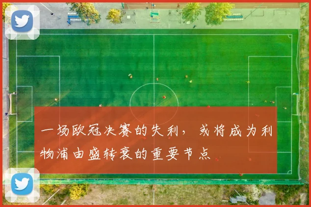 一场欧冠决赛的失利，或将成为利物浦由盛转衰的重要节点
