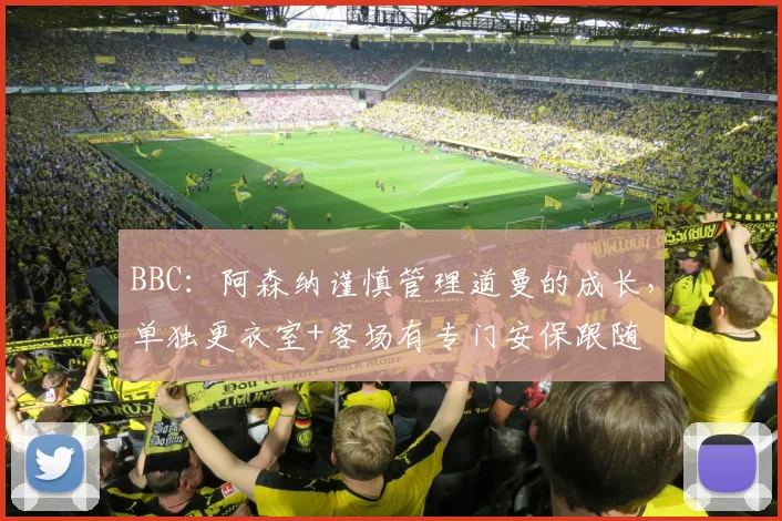 BBC：阿森纳谨慎管理道曼的成长，单独更衣室+客场有专门安保跟随