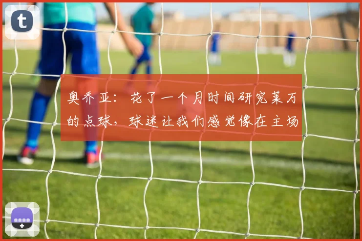 奥乔亚：花了一个月时间研究莱万的点球，球迷让我们感觉像在主场