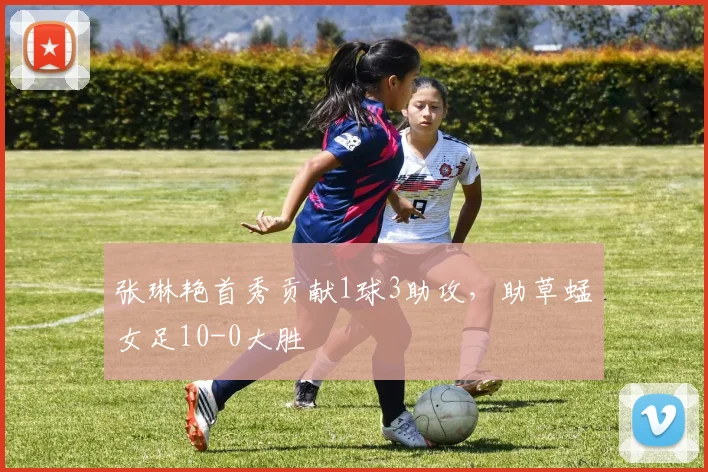 张琳艳首秀贡献1球3助攻，助草蜢女足10-0大胜