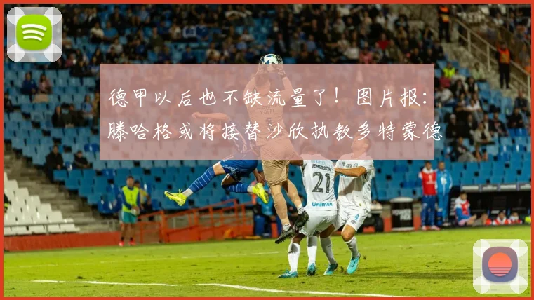 德甲以后也不缺流量了！图片报：滕哈格或将接替沙欣执教多特蒙德