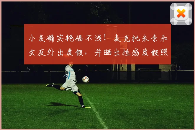 小麦确实艳福不浅！麦克托米奈和女友外出度假，并晒出性感度假照