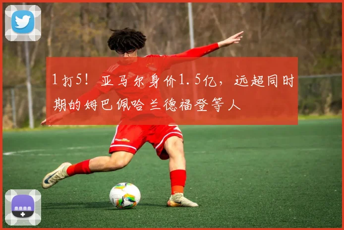 1打5！亚马尔身价1.5亿，远超同时期的姆巴佩哈兰德福登等人