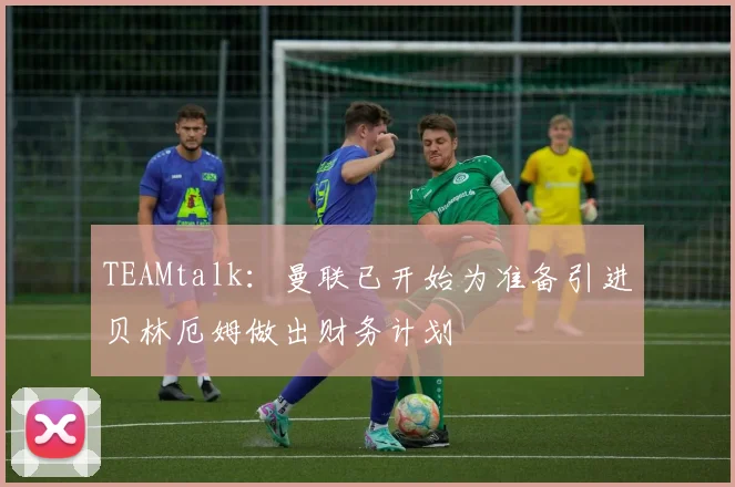 TEAMtalk：曼联已开始为准备引进贝林厄姆做出财务计划