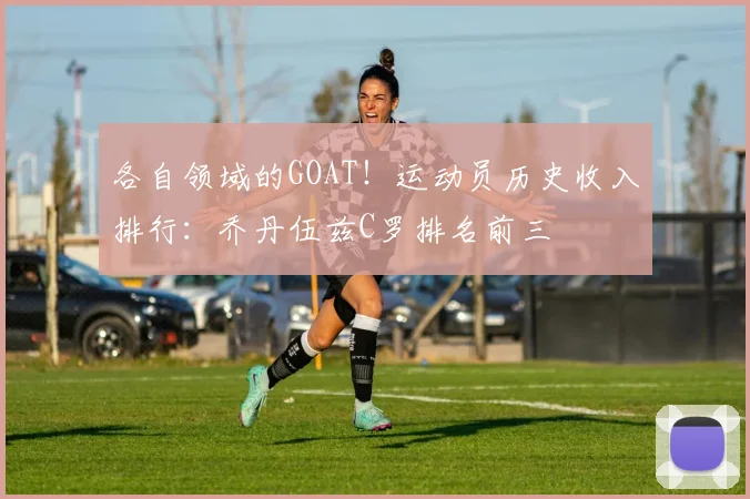 各自领域的GOAT！运动员历史收入排行：乔丹伍兹C罗排名前三