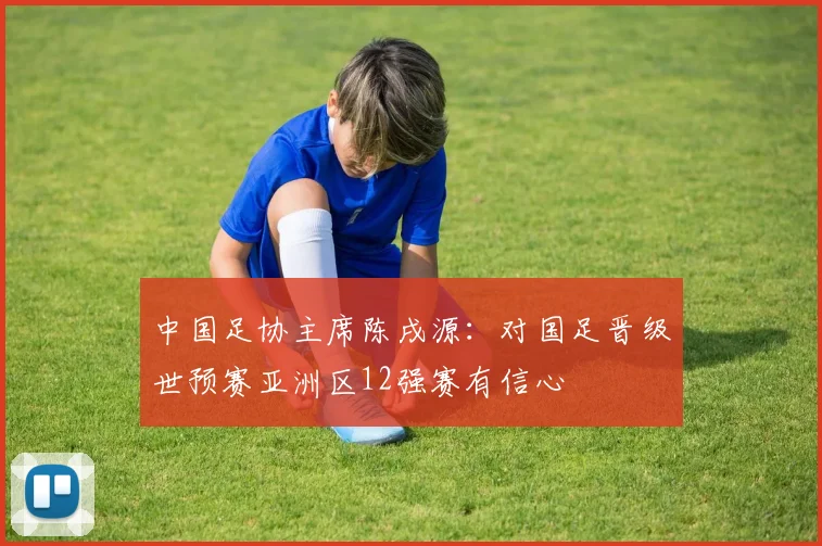 中国足协主席陈戌源：对国足晋级世预赛亚洲区12强赛有信心