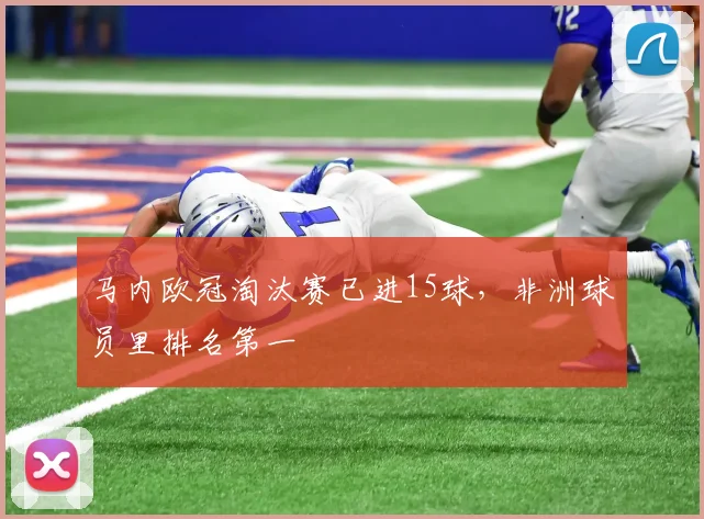 马内欧冠淘汰赛已进15球，非洲球员里排名第一