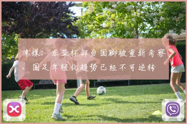 津媒：东亚杯部分国脚被重新考察，国足年轻化趋势已经不可逆转