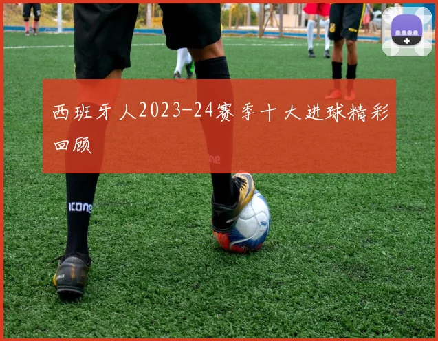 西班牙人2023-24赛季十大进球精彩回顾