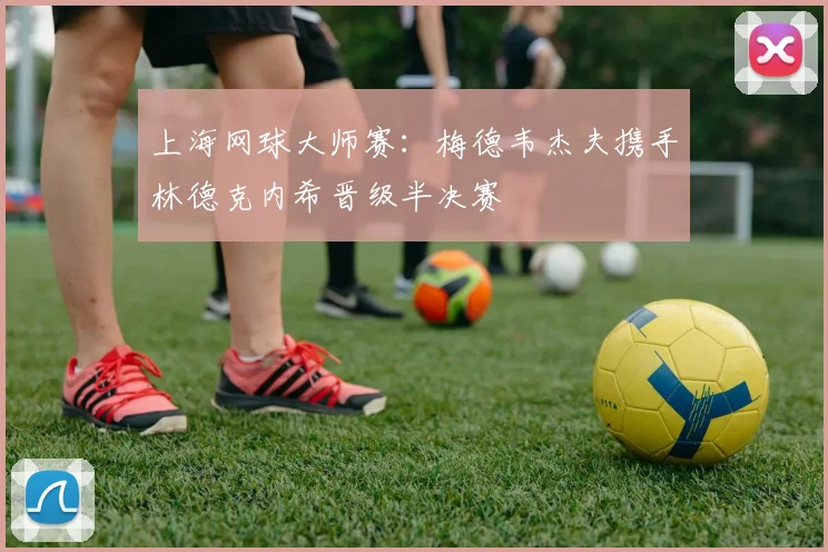 上海网球大师赛：梅德韦杰夫携手林德克内希晋级半决赛